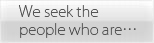We seek the people who are・・・