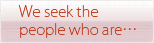 We seek the people who are・・・